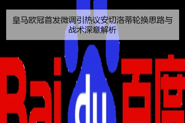 皇马欧冠首发微调引热议安切洛蒂轮换思路与战术深意解析