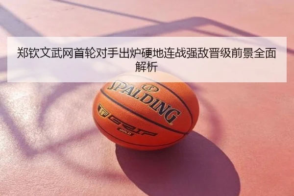 郑钦文武网首轮对手出炉硬地连战强敌晋级前景全面解析