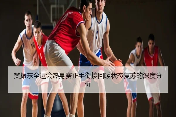 樊振东全运会热身赛正手衔接回暖状态复苏的深度分析